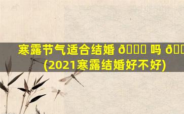寒露节气适合结婚 🕊 吗 🐴 (2021寒露结婚好不好)